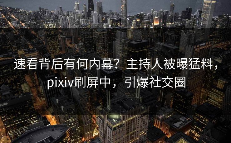 速看背后有何内幕？主持人被曝猛料，pixiv刷屏中，引爆社交圈
