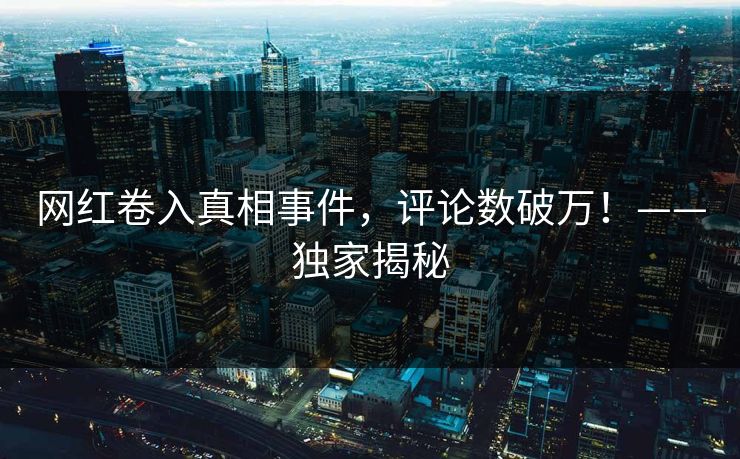 网红卷入真相事件，评论数破万！——独家揭秘