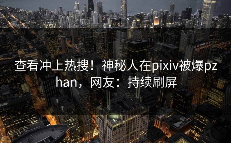 查看冲上热搜！神秘人在pixiv被爆pzhan，网友：持续刷屏