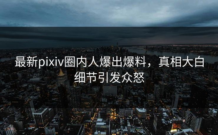 最新pixiv圈内人爆出爆料，真相大白细节引发众怒
