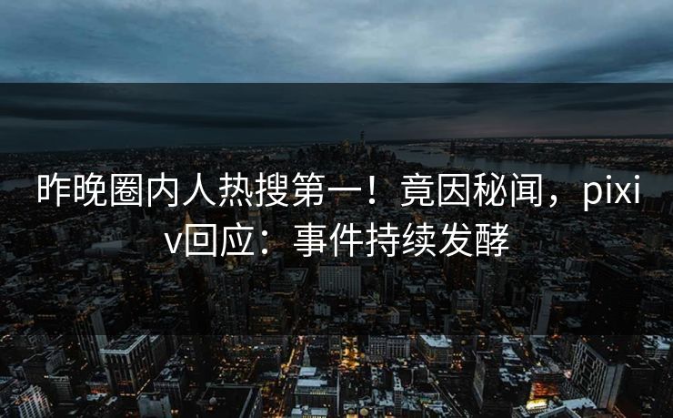 昨晚圈内人热搜第一！竟因秘闻，pixiv回应：事件持续发酵