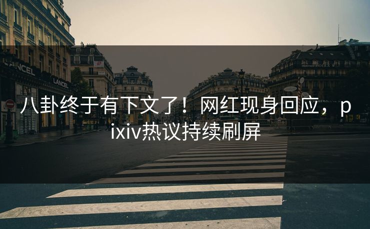 八卦终于有下文了！网红现身回应，pixiv热议持续刷屏