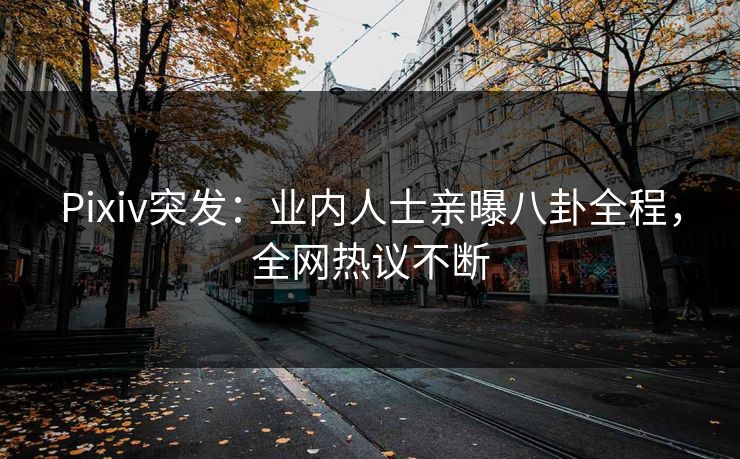 Pixiv突发：业内人士亲曝八卦全程，全网热议不断
