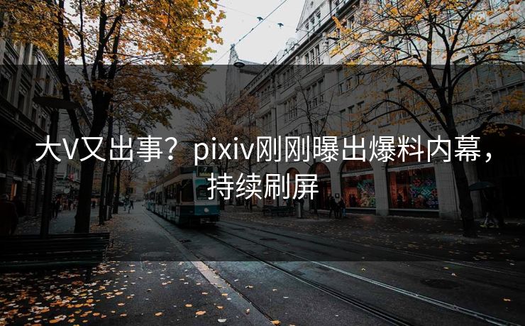 大V又出事？pixiv刚刚曝出爆料内幕，持续刷屏