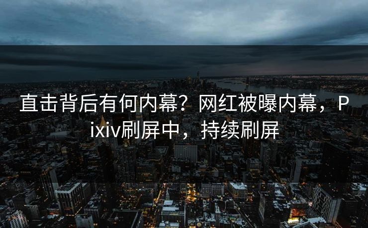 直击背后有何内幕？网红被曝内幕，Pixiv刷屏中，持续刷屏