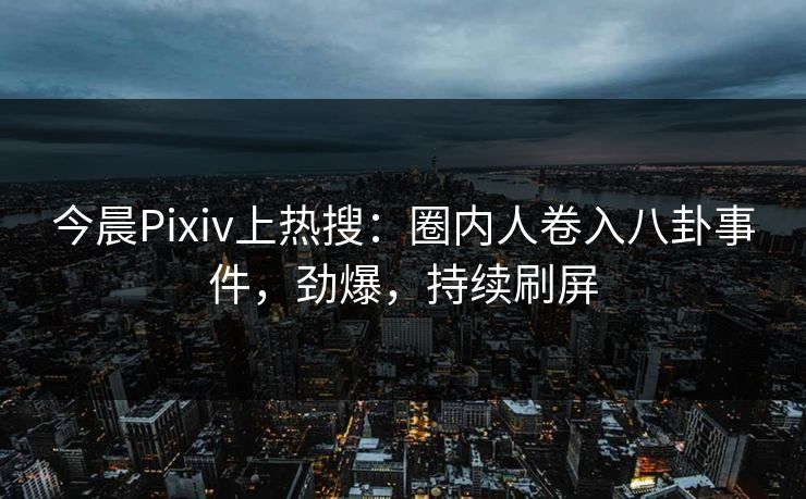 今晨Pixiv上热搜：圈内人卷入八卦事件，劲爆，持续刷屏