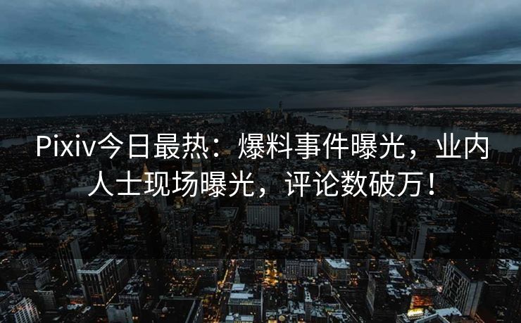 Pixiv今日最热：爆料事件曝光，业内人士现场曝光，评论数破万！