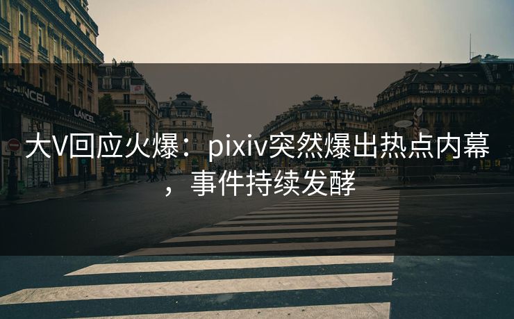 大V回应火爆：pixiv突然爆出热点内幕，事件持续发酵