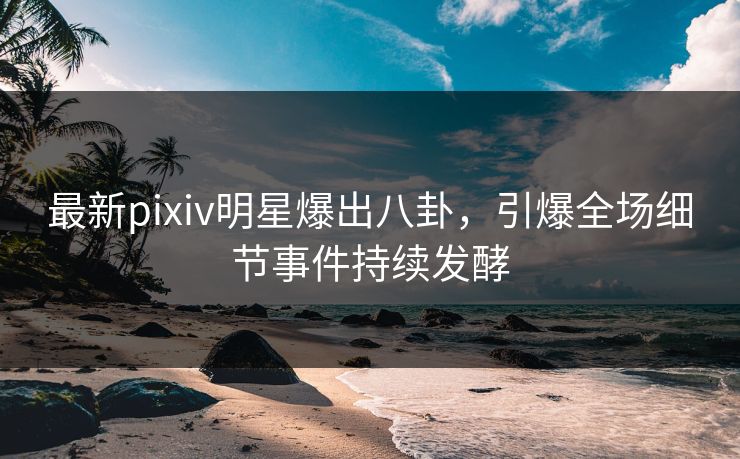 最新pixiv明星爆出八卦，引爆全场细节事件持续发酵