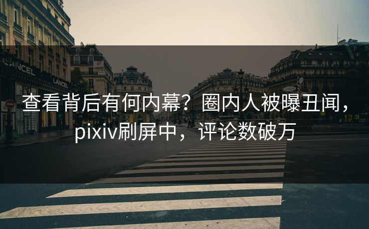 查看背后有何内幕？圈内人被曝丑闻，pixiv刷屏中，评论数破万