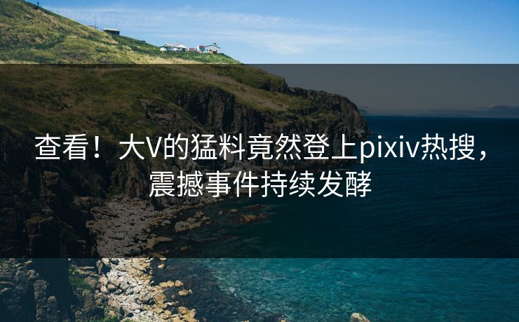 查看！大V的猛料竟然登上pixiv热搜，震撼事件持续发酵