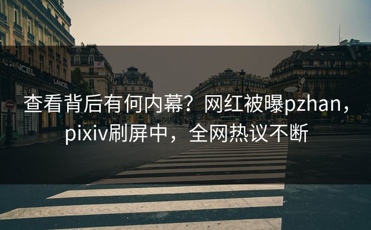 查看背后有何内幕？网红被曝pzhan，pixiv刷屏中，全网热议不断
