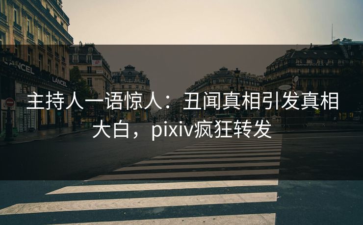 主持人一语惊人：丑闻真相引发真相大白，pixiv疯狂转发