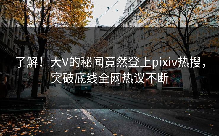 了解！大V的秘闻竟然登上pixiv热搜，突破底线全网热议不断
