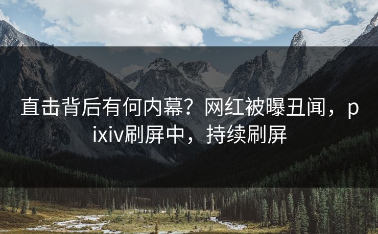 直击背后有何内幕？网红被曝丑闻，pixiv刷屏中，持续刷屏