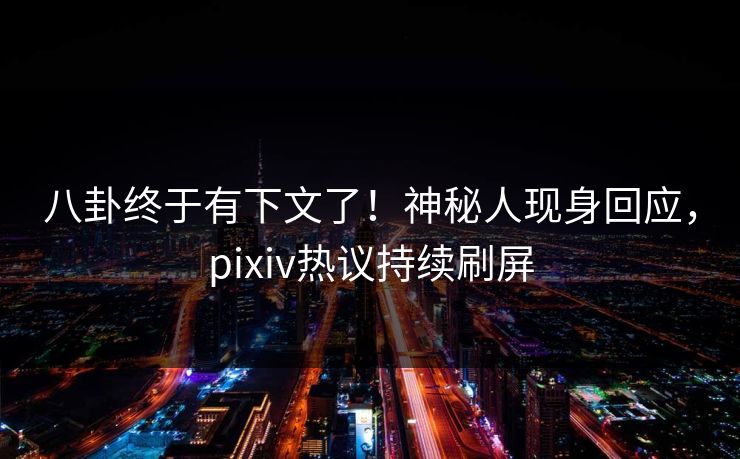 八卦终于有下文了！神秘人现身回应，pixiv热议持续刷屏