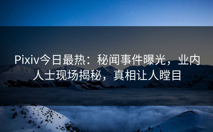 Pixiv今日最热：秘闻事件曝光，业内人士现场揭秘，真相让人瞠目