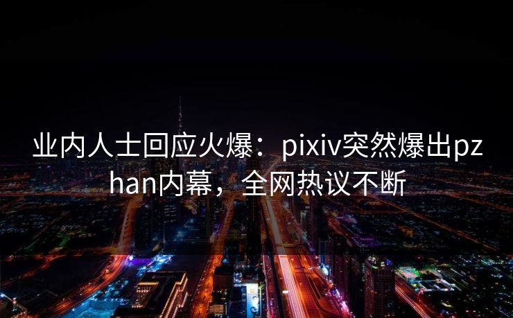 业内人士回应火爆：pixiv突然爆出pzhan内幕，全网热议不断