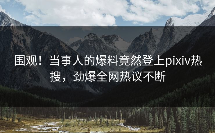围观！当事人的爆料竟然登上pixiv热搜，劲爆全网热议不断