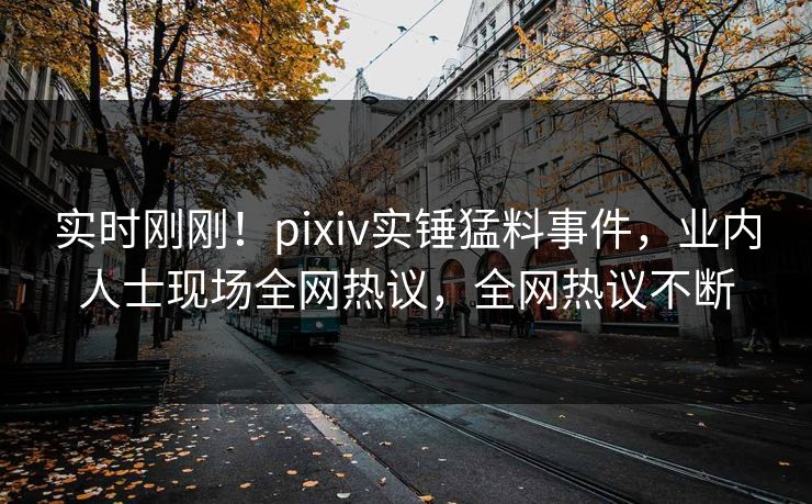 实时刚刚！pixiv实锤猛料事件，业内人士现场全网热议，全网热议不断