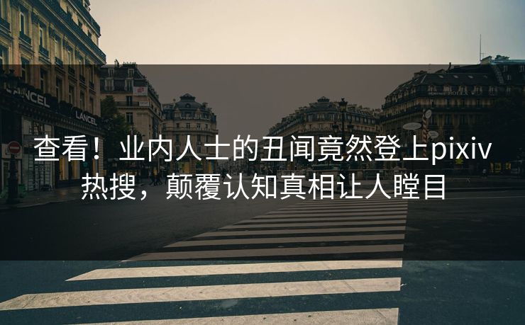 查看！业内人士的丑闻竟然登上pixiv热搜，颠覆认知真相让人瞠目