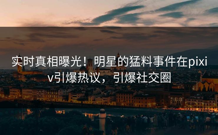 实时真相曝光！明星的猛料事件在pixiv引爆热议，引爆社交圈
