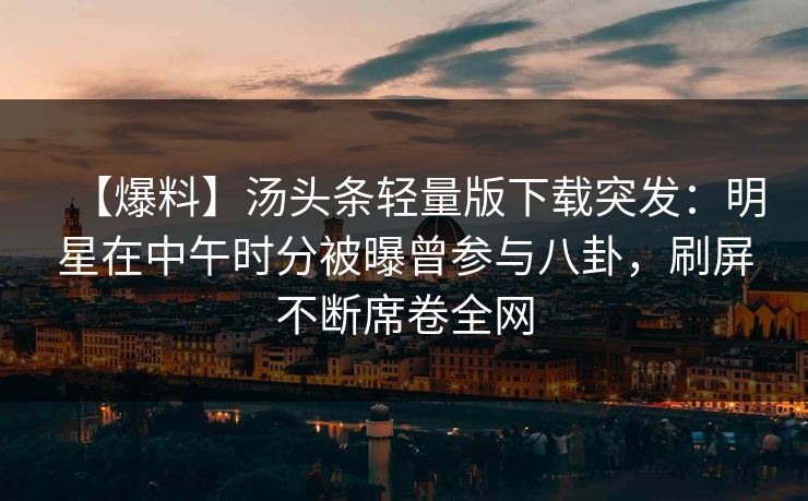 【爆料】汤头条轻量版下载突发：明星在中午时分被曝曾参与八卦，刷屏不断席卷全网