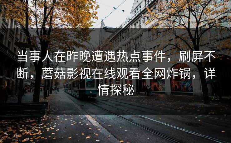 当事人在昨晚遭遇热点事件，刷屏不断，蘑菇影视在线观看全网炸锅，详情探秘