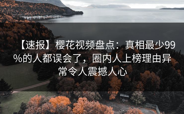 【速报】樱花视频盘点：真相最少99%的人都误会了，圈内人上榜理由异常令人震撼人心