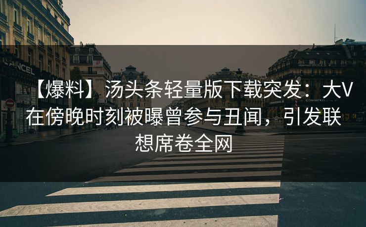 【爆料】汤头条轻量版下载突发：大V在傍晚时刻被曝曾参与丑闻，引发联想席卷全网