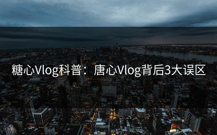 糖心Vlog科普：唐心Vlog背后3大误区