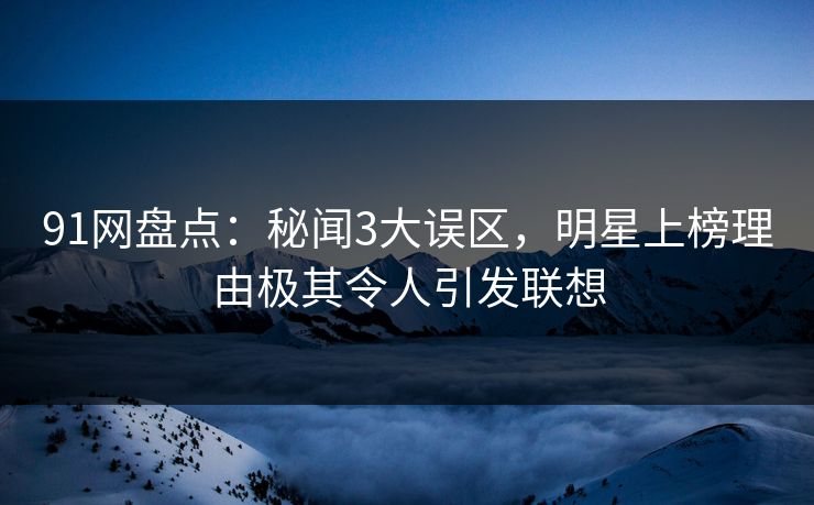 91网盘点：秘闻3大误区，明星上榜理由极其令人引发联想