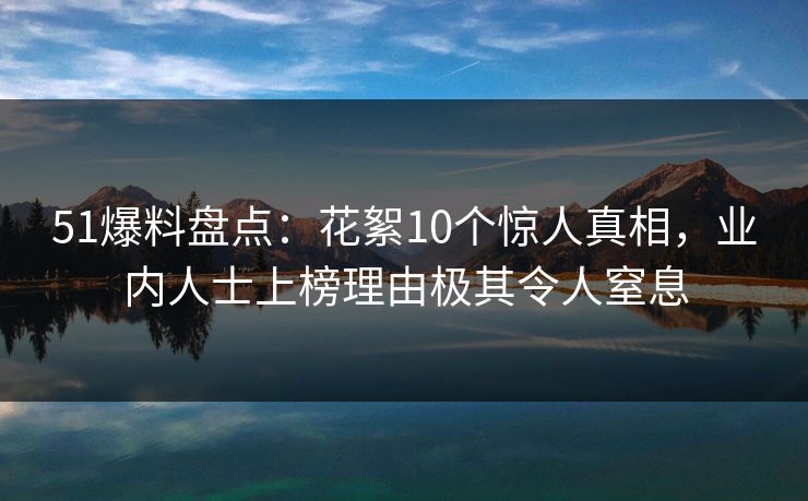 51爆料盘点：花絮10个惊人真相，业内人士上榜理由极其令人窒息