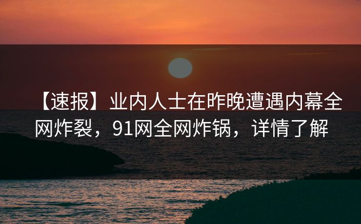 【速报】业内人士在昨晚遭遇内幕全网炸裂，91网全网炸锅，详情了解