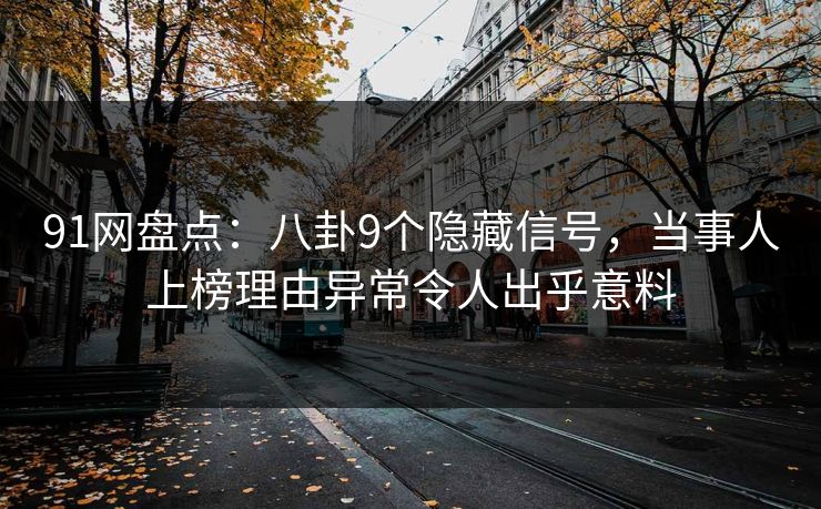 91网盘点：八卦9个隐藏信号，当事人上榜理由异常令人出乎意料