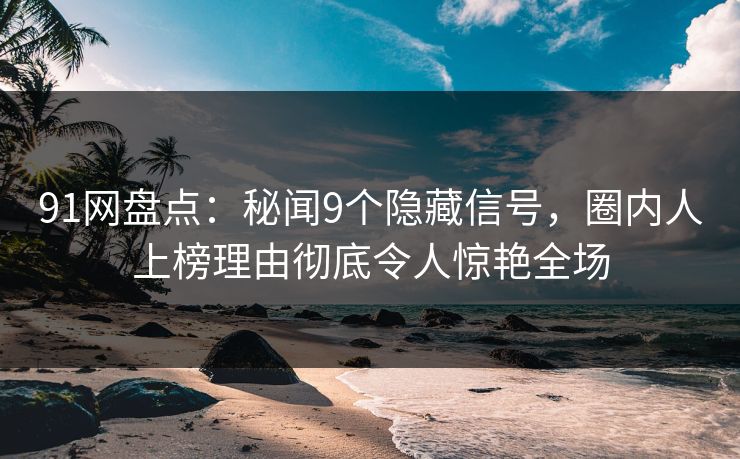 91网盘点：秘闻9个隐藏信号，圈内人上榜理由彻底令人惊艳全场