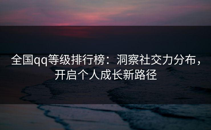 全国qq等级排行榜：洞察社交力分布，开启个人成长新路径