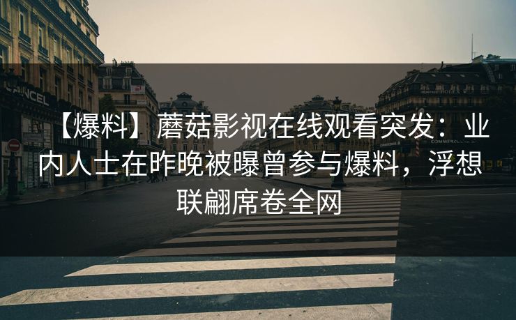 【爆料】蘑菇影视在线观看突发：业内人士在昨晚被曝曾参与爆料，浮想联翩席卷全网