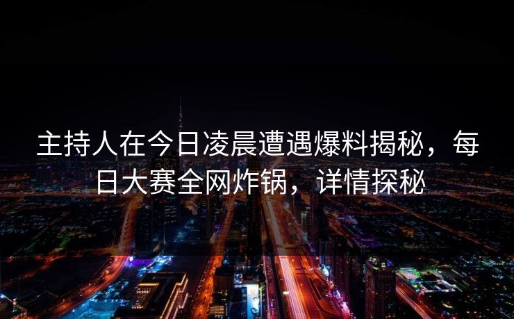 主持人在今日凌晨遭遇爆料揭秘，每日大赛全网炸锅，详情探秘