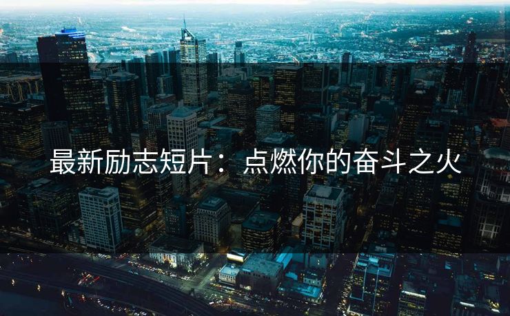 最新励志短片：点燃你的奋斗之火
