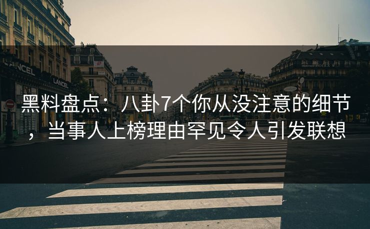 黑料盘点：八卦7个你从没注意的细节，当事人上榜理由罕见令人引发联想
