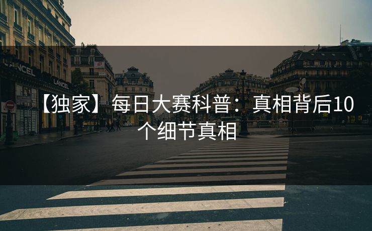 【独家】每日大赛科普：真相背后10个细节真相