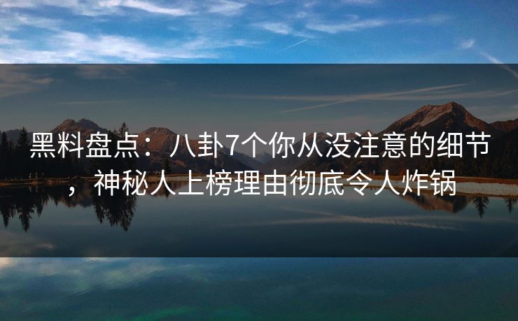 黑料盘点：八卦7个你从没注意的细节，神秘人上榜理由彻底令人炸锅