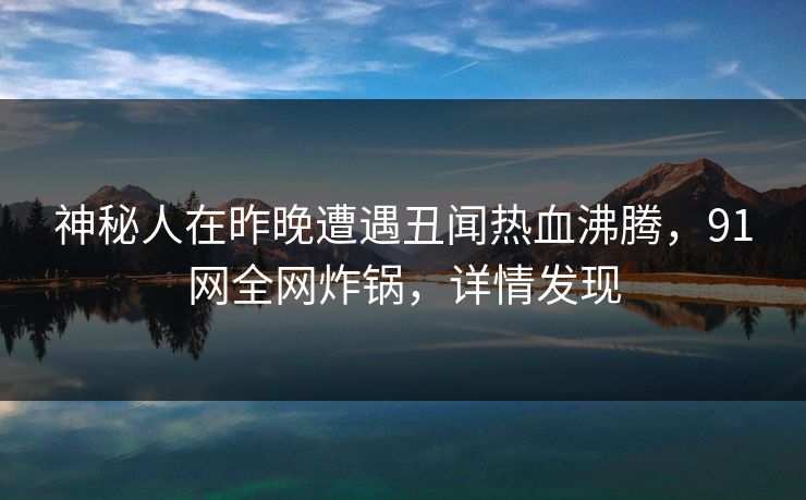 神秘人在昨晚遭遇丑闻热血沸腾，91网全网炸锅，详情发现