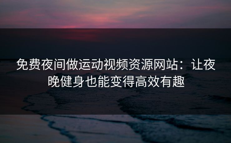免费夜间做运动视频资源网站：让夜晚健身也能变得高效有趣