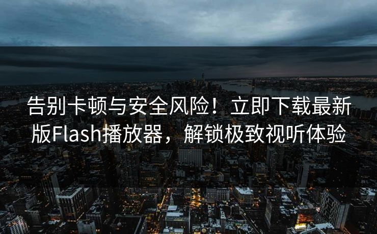 告别卡顿与安全风险!立即下载最新版Flash播放器,解锁极致视听体验 告别卡顿与安全风险!立即下载最新版Flash播放器,解锁极致视听体验