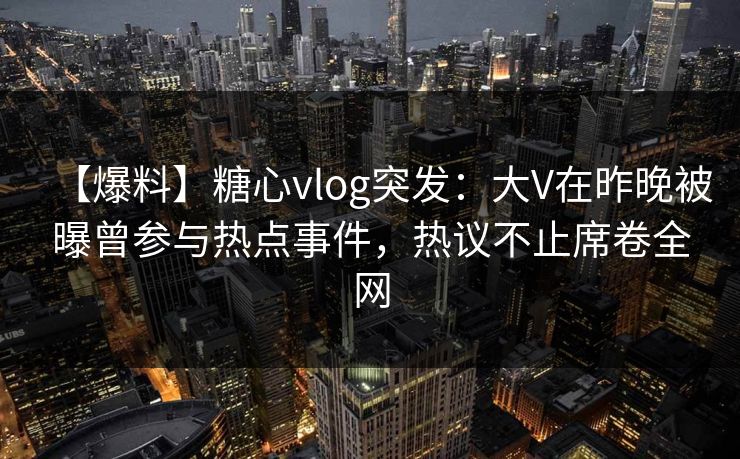 【爆料】糖心vlog突发：大V在昨晚被曝曾参与热点事件，热议不止席卷全网