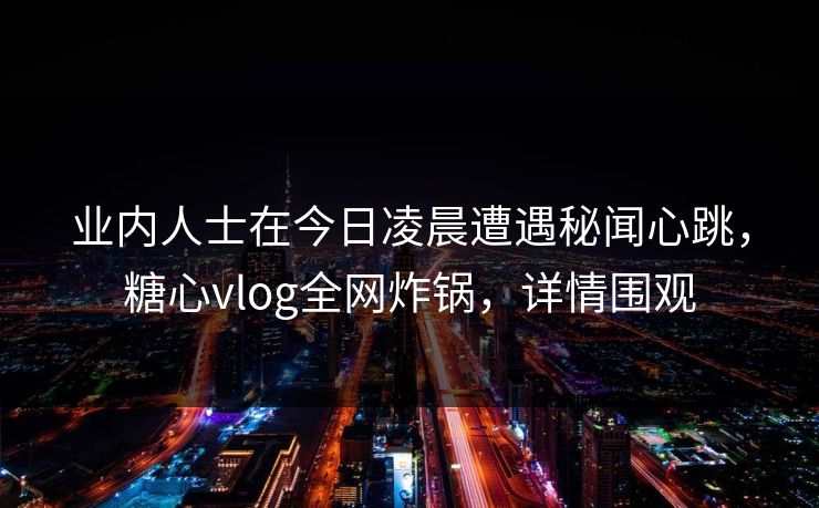 业内人士在今日凌晨遭遇秘闻心跳,糖心vlog全网炸锅,详情围观 业内人士在今日凌晨遭遇秘闻心跳,糖心vlog全网炸锅,详情围观