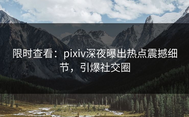 限时查看：pixiv深夜曝出热点震撼细节，引爆社交圈
