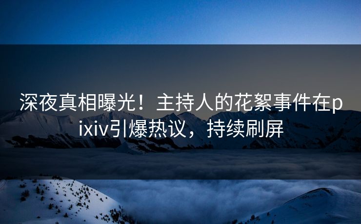 深夜真相曝光！主持人的花絮事件在pixiv引爆热议，持续刷屏